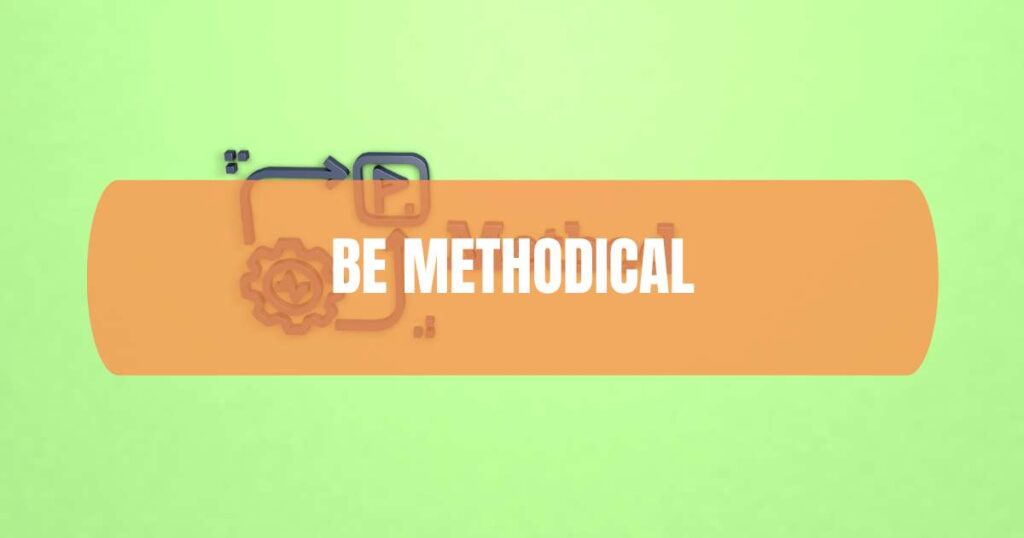 Be methodical